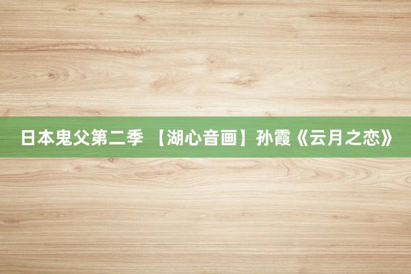 日本鬼父第二季 【湖心音画】孙霞《云月之恋》