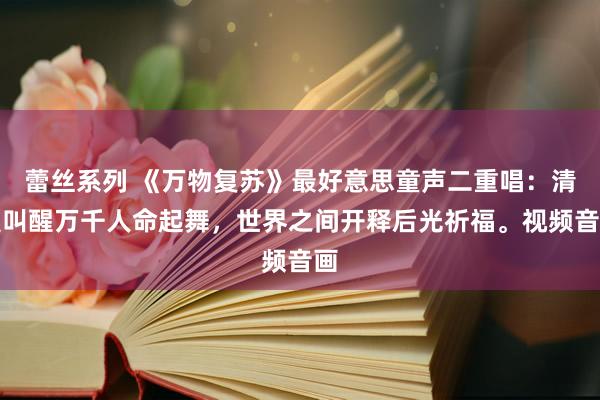 蕾丝系列 《万物复苏》最好意思童声二重唱：清晨叫醒万千人命起舞，世界之间开释后光祈福。视频音画
