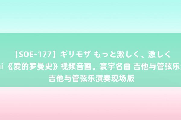 【SOE-177】ギリモザ もっと激しく、激しく突いて Ami 《爱的罗曼史》视频音画。寰宇名曲 吉他与管弦乐演奏现场版