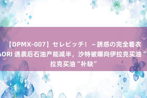 【DPMX-007】セレビッチ！～誘惑の完全着衣～ KAORI 遇袭后石油产能减半，沙特被曝向伊拉克买油“补缺”