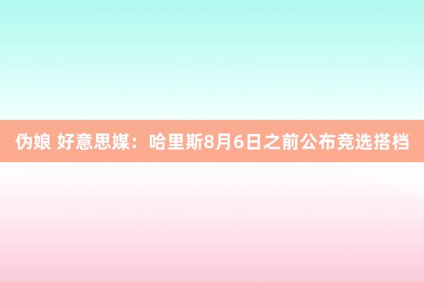 伪娘 好意思媒：哈里斯8月6日之前公布竞选搭档