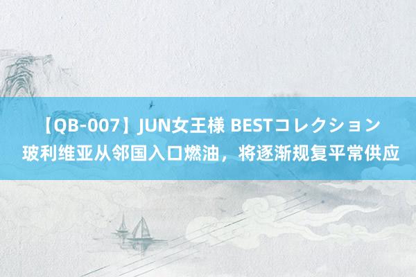 【QB-007】JUN女王様 BESTコレクション 玻利维亚从邻国入口燃油，将逐渐规复平常供应