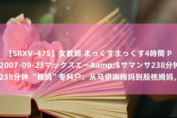 【SRXV-475】女教師 まっくすまっくす4時間 PART2</a>2007-09-23マックスエー&$サマンサ238分钟 “辣妈”专科户：从马伊琍姆妈到殷桃姆妈，她怎么成为荧屏常青树？