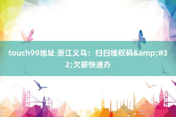 touch99地址 浙江义乌：扫扫维权码&#32;欠薪快速办