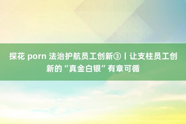 探花 porn 法治护航员工创新③丨让支柱员工创新的“真金白银”有章可循