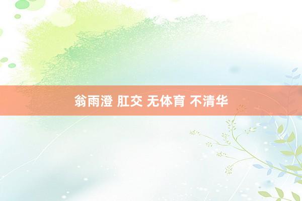 翁雨澄 肛交 无体育 不清华