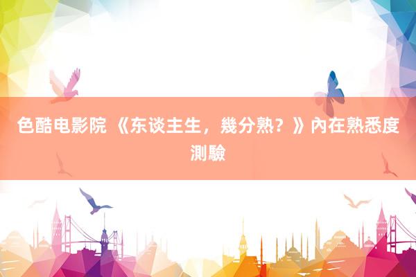 色酷电影院 《东谈主生,幾分熟?》內在熟悉度測驗