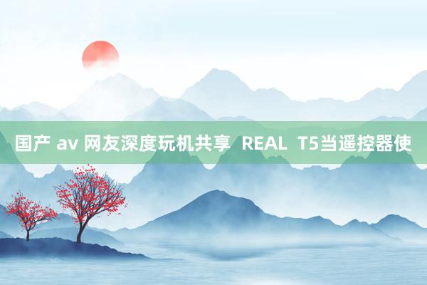 国产 av 网友深度玩机共享  REAL  T5当遥控器使