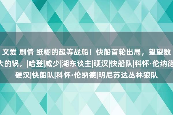 文爱 剧情 纸糊的超等战船！快船首轮出局，望望数据盘一盘谁该背最大的锅，|哈登|威少|湖东谈主|硬汉|快船队|科怀·伦纳德|明尼苏达丛林狼队