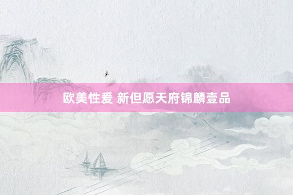 欧美性爰 新但愿天府锦麟壹品
