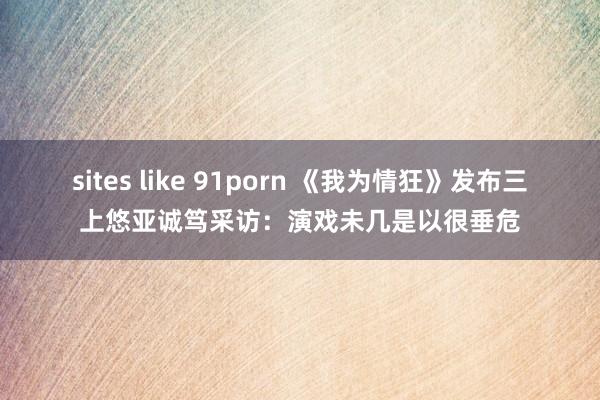 sites like 91porn 《我为情狂》发布三上悠亚诚笃采访：演戏未几是以很垂危