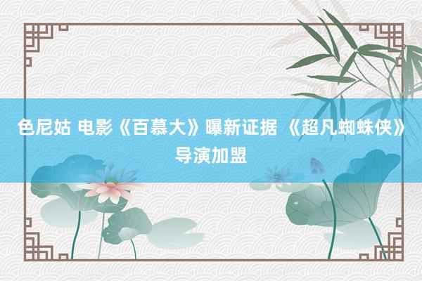 色尼姑 电影《百慕大》曝新证据 《超凡蜘蛛侠》导演加盟