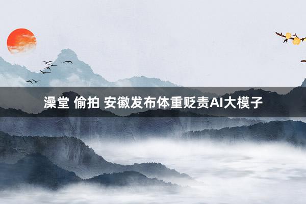 澡堂 偷拍 安徽发布体重贬责AI大模子
