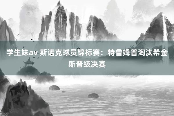 学生妹av 斯诺克球员锦标赛：特鲁姆普淘汰希金斯晋级决赛