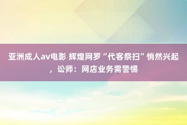 亚洲成人av电影 辉煌网罗“代客祭扫”悄然兴起，讼师：网店业务需警惕