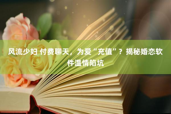 风流少妇 付费聊天，为爱“充值”？揭秘婚恋软件温情陷坑