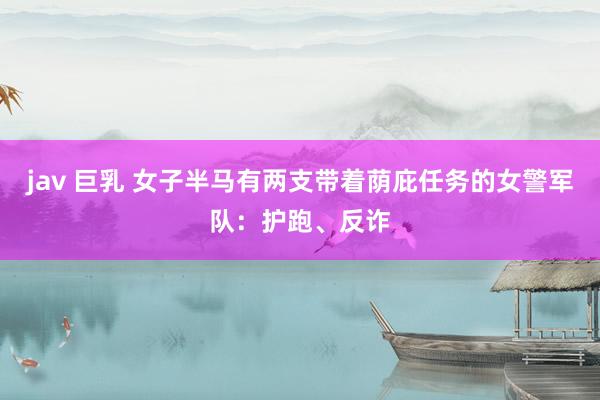 jav 巨乳 女子半马有两支带着荫庇任务的女警军队：护跑、反诈