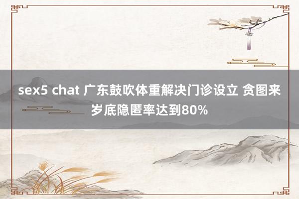 sex5 chat 广东鼓吹体重解决门诊设立 贪图来岁底隐匿率达到80%