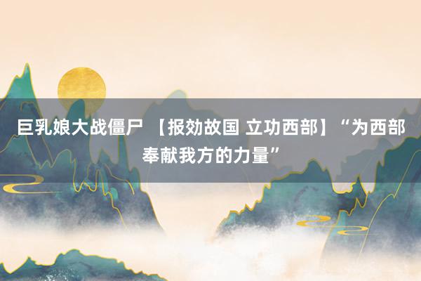 巨乳娘大战僵尸 【报効故国 立功西部】“为西部奉献我方的力量”