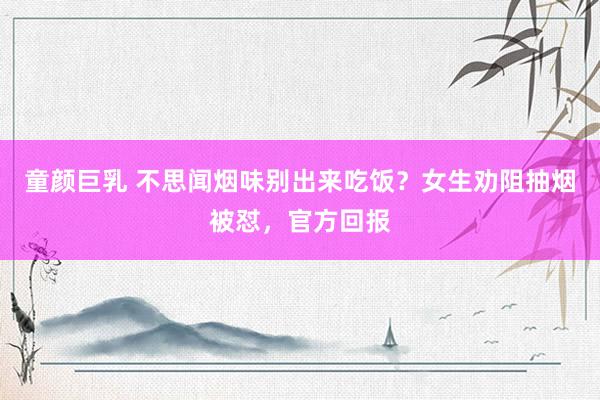 童颜巨乳 不思闻烟味别出来吃饭？女生劝阻抽烟被怼，官方回报