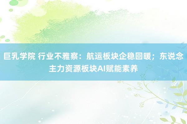 巨乳学院 行业不雅察：航运板块企稳回暖；东说念主力资源板块AI赋能素养