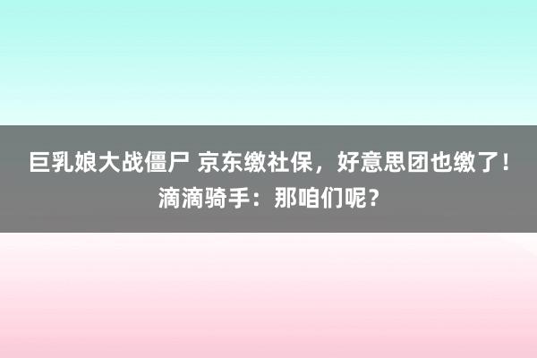 巨乳娘大战僵尸 京东缴社保，好意思团也缴了！滴滴骑手：那咱们呢？