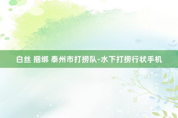 白丝 捆绑 泰州市打捞队-水下打捞行状手机