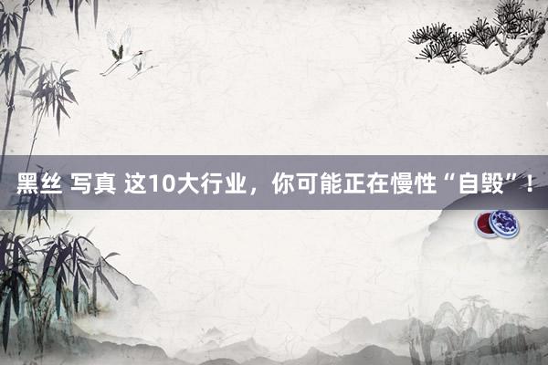 黑丝 写真 这10大行业，你可能正在慢性“自毁”！