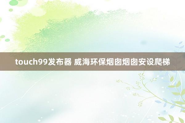 touch99发布器 威海环保烟囱烟囱安设爬梯