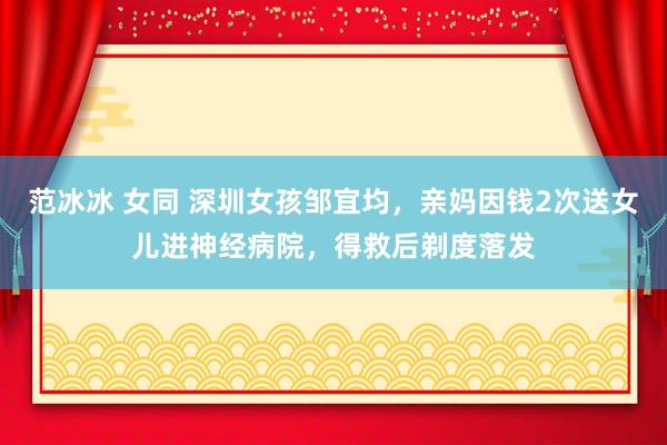 范冰冰 女同 深圳女孩邹宜均，亲妈因钱2次送女儿进神经病院，得救后剃度落发