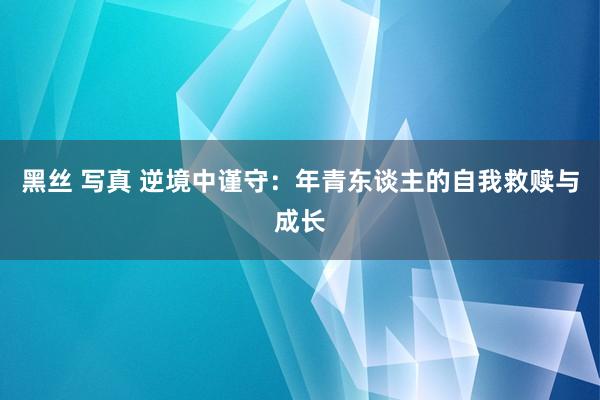 黑丝 写真 逆境中谨守：年青东谈主的自我救赎与成长