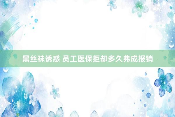 黑丝袜诱惑 员工医保拒却多久弗成报销