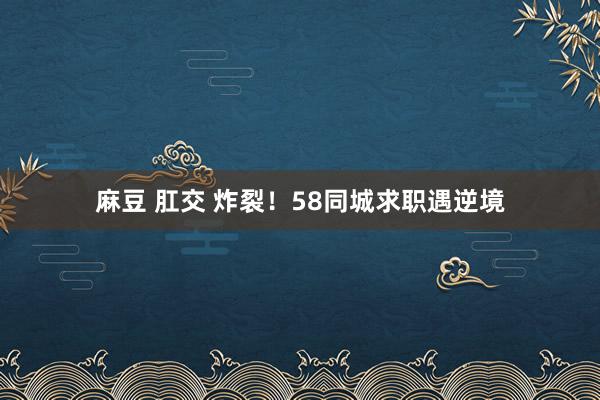 麻豆 肛交 炸裂！58同城求职遇逆境