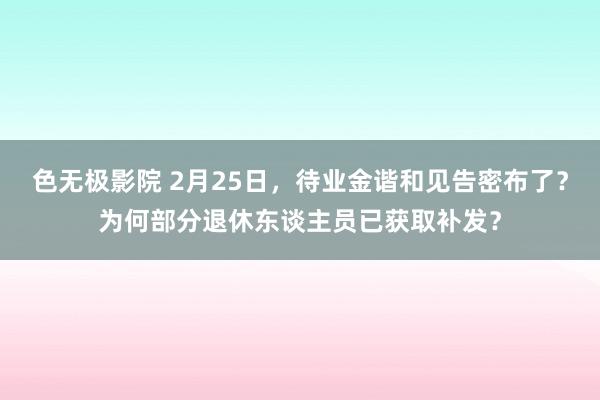 色无极影院 2月25日，待业金谐和见告密布了？为何部分退休东谈主员已获取补发？