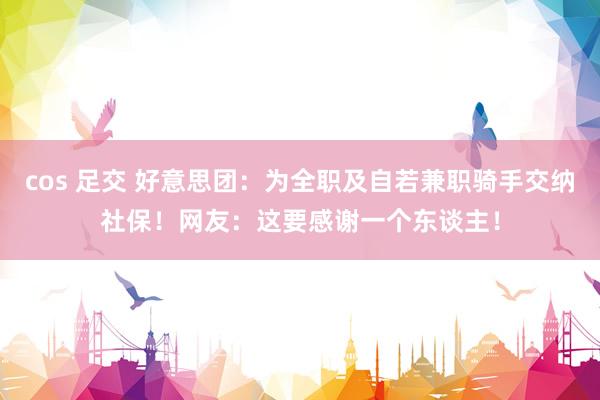 cos 足交 好意思团：为全职及自若兼职骑手交纳社保！网友：这要感谢一个东谈主！