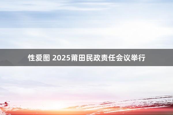 性爱图 2025莆田民政责任会议举行