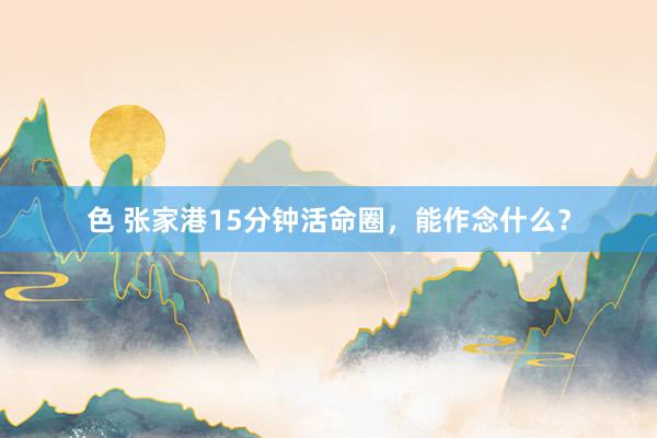 色 张家港15分钟活命圈，能作念什么？