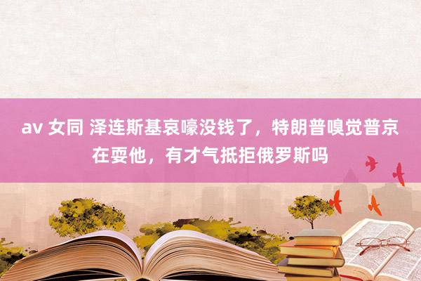 av 女同 泽连斯基哀嚎没钱了，特朗普嗅觉普京在耍他，有才气抵拒俄罗斯吗