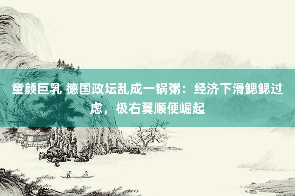童颜巨乳 德国政坛乱成一锅粥：经济下滑鳃鳃过虑，极右翼顺便崛起