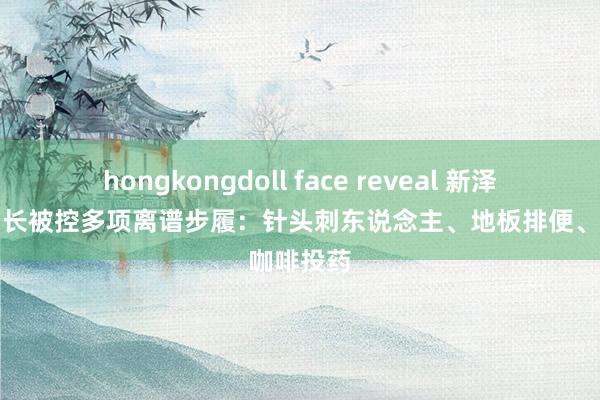 hongkongdoll face reveal 新泽西捕快局长被控多项离谱步履：针头刺东说念主、地板排便、咖啡投药