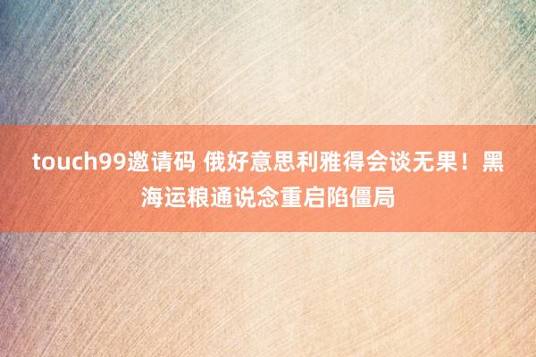 touch99邀请码 俄好意思利雅得会谈无果！黑海运粮通说念重启陷僵局