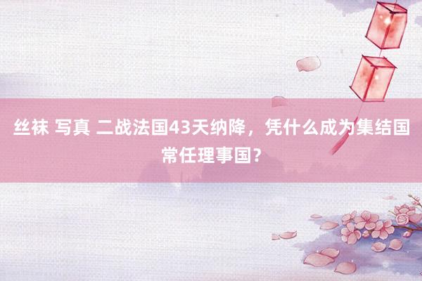 丝袜 写真 二战法国43天纳降，凭什么成为集结国常任理事国？