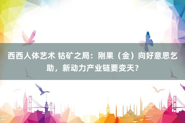 西西人体艺术 钴矿之局：刚果（金）向好意思乞助，新动力产业链要变天？