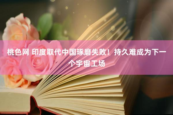 桃色网 印度取代中国琢磨失败！持久难成为下一个宇宙工场