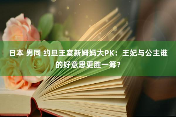 日本 男同 约旦王室新姆妈大PK：王妃与公主谁的好意思更胜一筹？