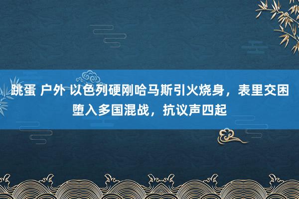 跳蛋 户外 以色列硬刚哈马斯引火烧身，表里交困堕入多国混战，抗议声四起