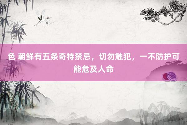 色 朝鲜有五条奇特禁忌，切勿触犯，一不防护可能危及人命