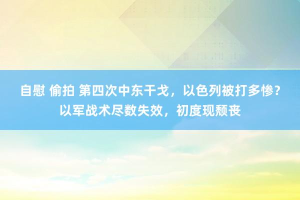 自慰 偷拍 第四次中东干戈，以色列被打多惨？以军战术尽数失效，初度现颓丧