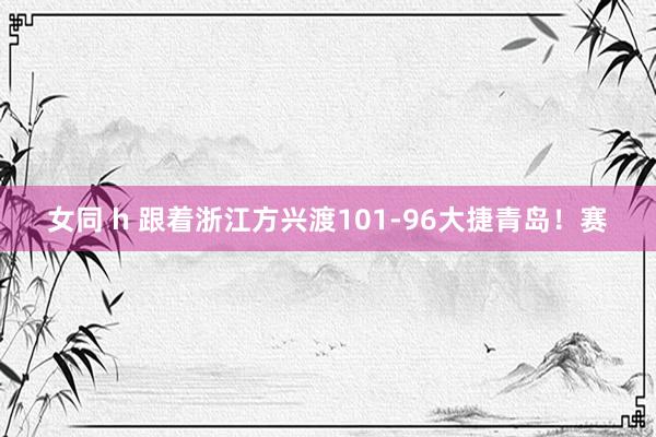 女同 h 跟着浙江方兴渡101-96大捷青岛！赛