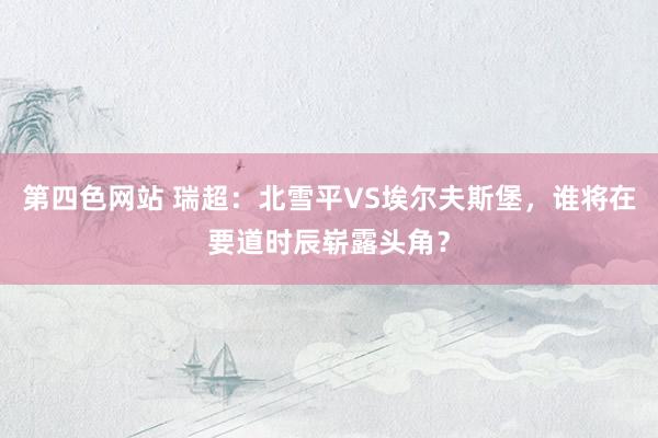 第四色网站 瑞超：北雪平VS埃尔夫斯堡，谁将在要道时辰崭露头角？